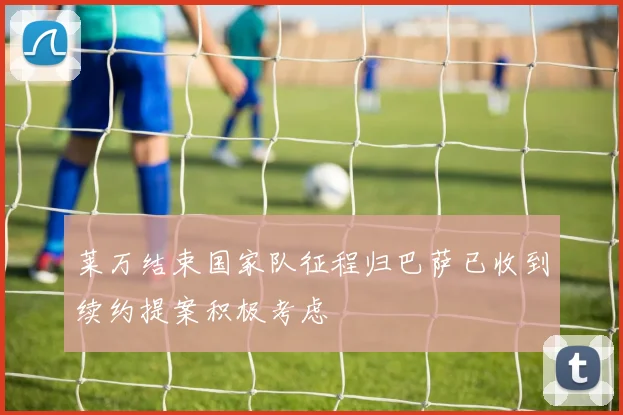 莱万结束国家队征程归巴萨已收到续约提案积极考虑