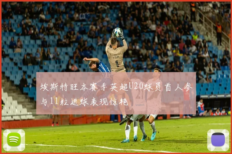 埃斯特旺本赛季英超U20球员首人参与11粒进球表现惊艳