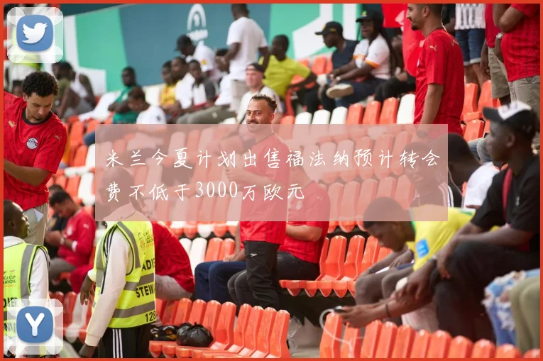 米兰今夏计划出售福法纳预计转会费不低于3000万欧元