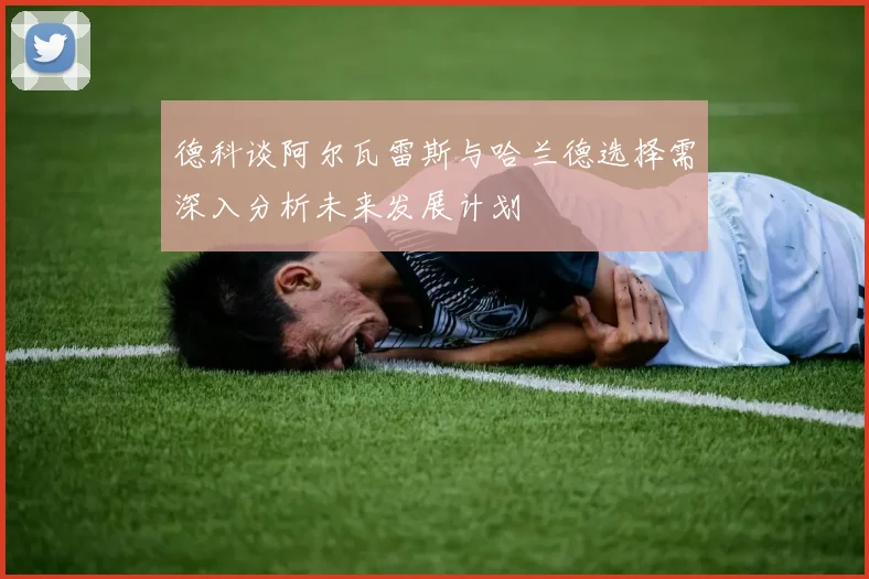 德科谈阿尔瓦雷斯与哈兰德选择需深入分析未来发展计划