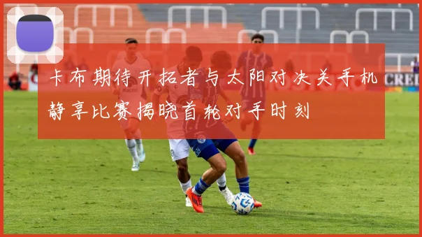 卡布期待开拓者与太阳对决关手机静享比赛揭晓首轮对手时刻