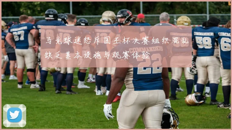 马竞球迷怒斥国王杯决赛组织混乱缺乏基本设施与观赛体验