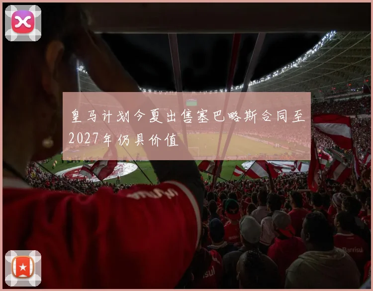 皇马计划今夏出售塞巴略斯合同至2027年仍具价值