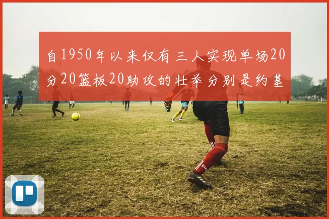 自1950年以来仅有三人实现单场20分20篮板20助攻的壮举分别是约基奇威少和张伯伦