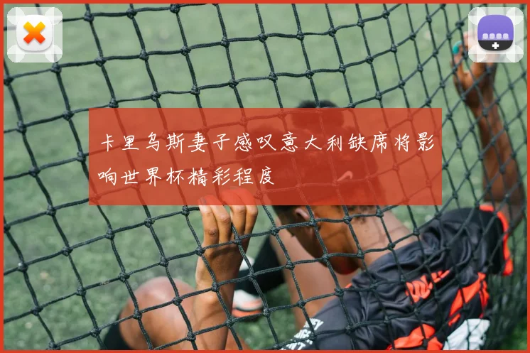 卡里乌斯妻子感叹意大利缺席将影响世界杯精彩程度