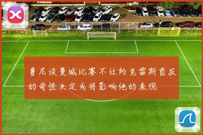 鲁尼谈曼城比赛不让约克雷斯首发的奇怪决定或将影响他的表现