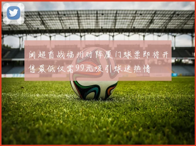 闽超首战福州对阵厦门球票即将开售最低仅需99元吸引球迷热情
