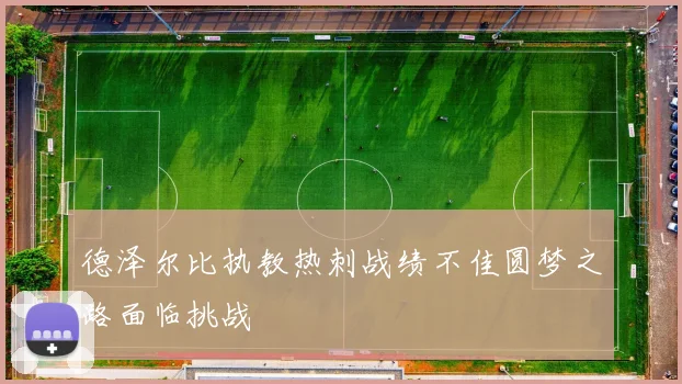 德泽尔比执教热刺战绩不佳圆梦之路面临挑战